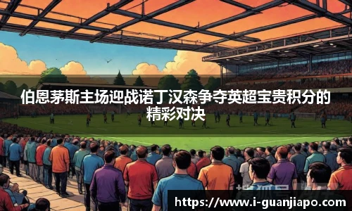 伯恩茅斯主场迎战诺丁汉森争夺英超宝贵积分的精彩对决