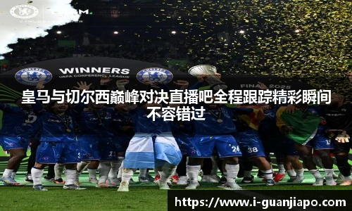 皇马与切尔西巅峰对决直播吧全程跟踪精彩瞬间不容错过